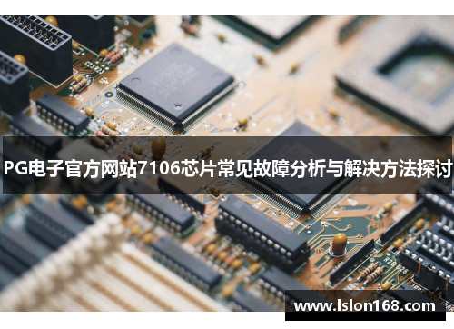 PG电子官方网站7106芯片常见故障分析与解决方法探讨